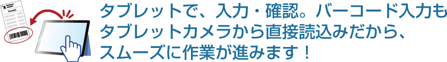 タブレットで、入力・確認。バーコード入力も
タブレットカメラから直接読込みだから、スムーズに作業が進みます！