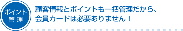 ポイント管理/顧客情報とポイントも一括管理だから、会員カードは必要ありません！